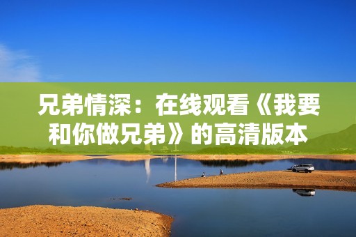 兄弟情深：在线观看《我要和你做兄弟》的高清版本