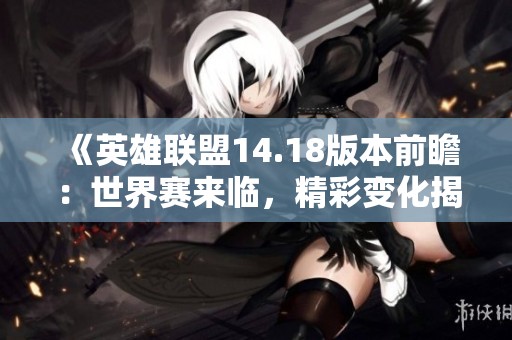 《英雄联盟14.18版本前瞻：世界赛来临，精彩变化揭秘》