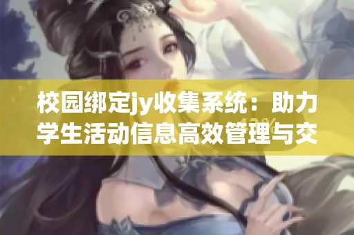 校园绑定jy收集系统：助力学生活动信息高效管理与交流