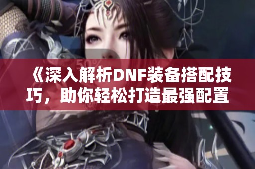《深入解析DNF装备搭配技巧，助你轻松打造最强配置》
