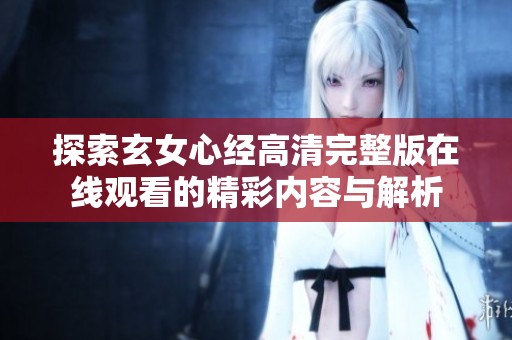 探索玄女心经高清完整版在线观看的精彩内容与解析