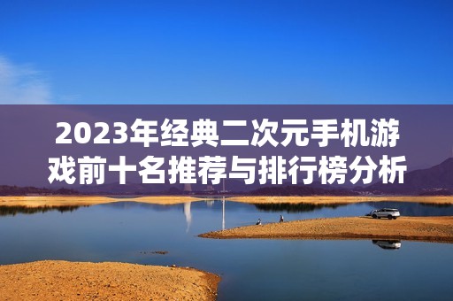 2023年经典二次元手机游戏前十名推荐与排行榜分析