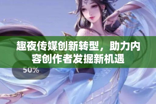 趣夜传媒创新转型，助力内容创作者发掘新机遇