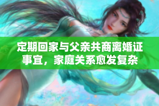 定期回家与父亲共商离婚证事宜，家庭关系愈发复杂
