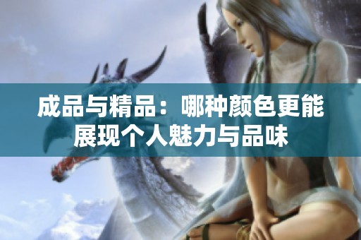 成品与精品：哪种颜色更能展现个人魅力与品味
