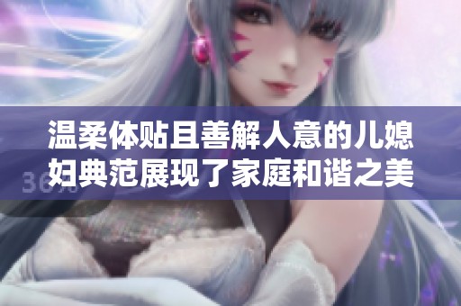 温柔体贴且善解人意的儿媳妇典范展现了家庭和谐之美