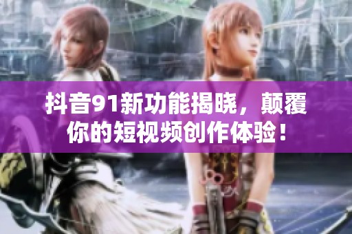 抖音91新功能揭晓，颠覆你的短视频创作体验！