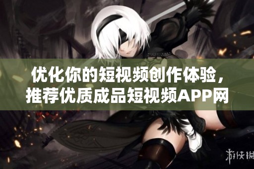 优化你的短视频创作体验，推荐优质成品短视频APP网站