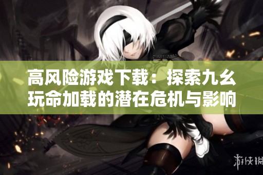 高风险游戏下载：探索九幺玩命加载的潜在危机与影响