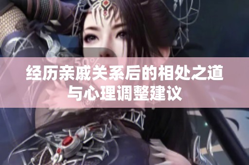经历亲戚关系后的相处之道与心理调整建议