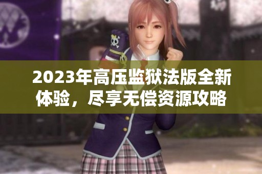 2023年高压监狱法版全新体验，尽享无偿资源攻略