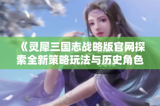 《灵犀三国志战略版官网探索全新策略玩法与历史角色》