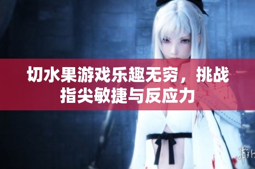 切水果游戏乐趣无穷，挑战指尖敏捷与反应力