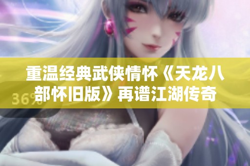 重温经典武侠情怀《天龙八部怀旧版》再谱江湖传奇