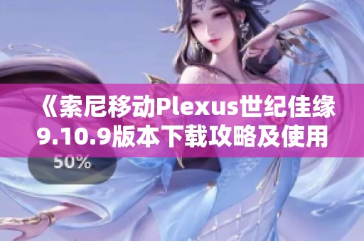 《索尼移动Plexus世纪佳缘9.10.9版本下载攻略及使用体验》