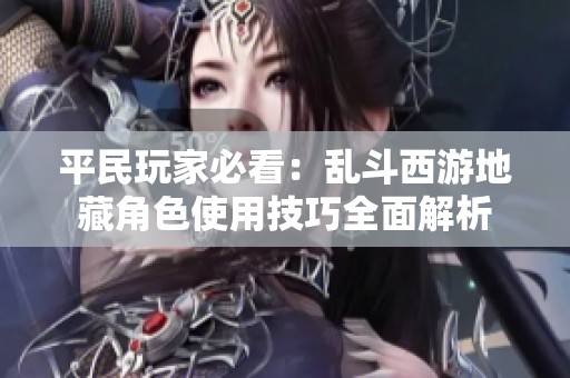 平民玩家必看：乱斗西游地藏角色使用技巧全面解析
