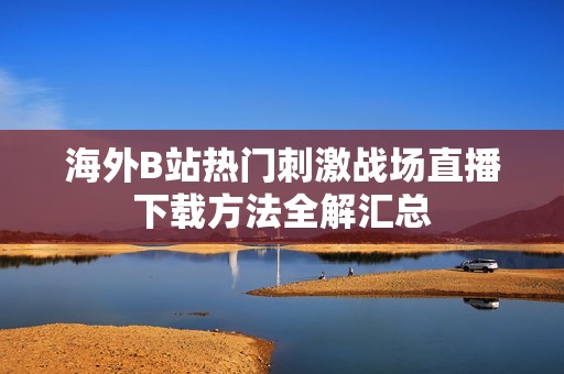 海外B站热门刺激战场直播下载方法全解汇总