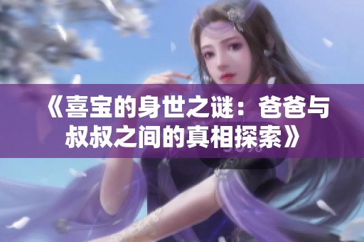 《喜宝的身世之谜：爸爸与叔叔之间的真相探索》