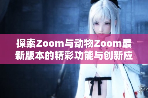 探索Zoom与动物Zoom最新版本的精彩功能与创新应用