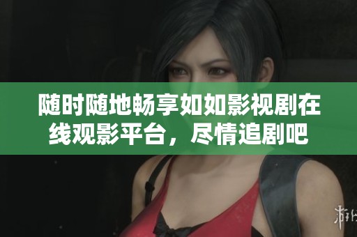 随时随地畅享如如影视剧在线观影平台，尽情追剧吧