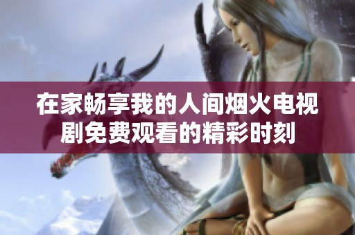在家畅享我的人间烟火电视剧免费观看的精彩时刻