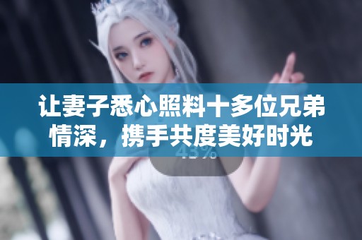让妻子悉心照料十多位兄弟情深，携手共度美好时光