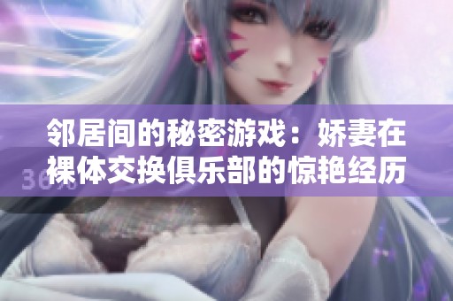 邻居间的秘密游戏：娇妻在裸体交换俱乐部的惊艳经历