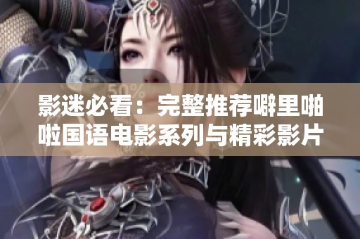 影迷必看：完整推荐噼里啪啦国语电影系列与精彩影片合集