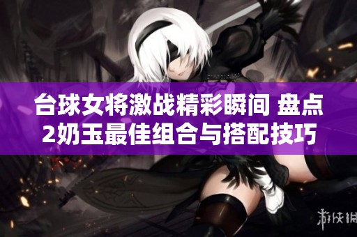台球女将激战精彩瞬间 盘点2奶玉最佳组合与搭配技巧