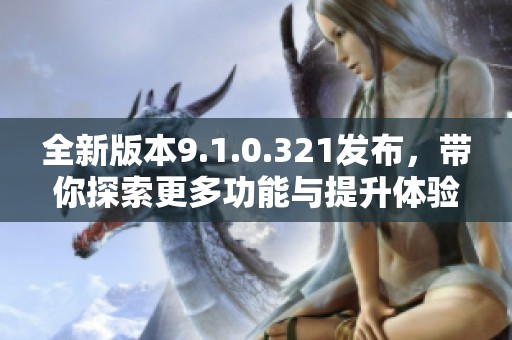 全新版本9.1.0.321发布，带你探索更多功能与提升体验