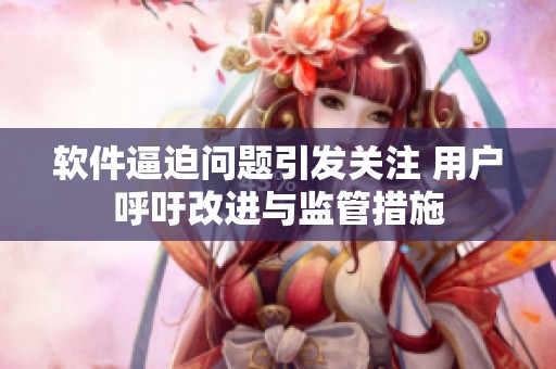 软件逼迫问题引发关注 用户呼吁改进与监管措施