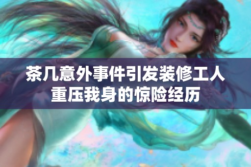 茶几意外事件引发装修工人重压我身的惊险经历