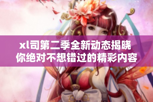 xl司第二季全新动态揭晓 你绝对不想错过的精彩内容