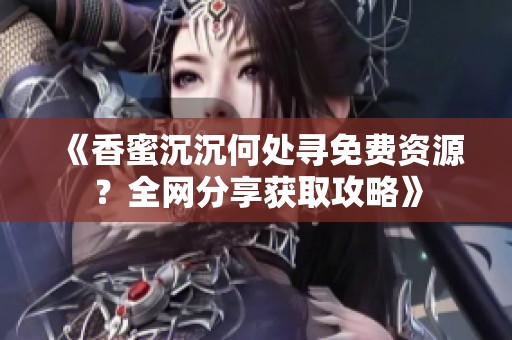 《香蜜沉沉何处寻免费资源？全网分享获取攻略》