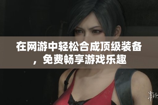在网游中轻松合成顶级装备，免费畅享游戏乐趣