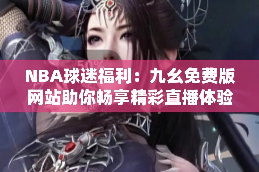 NBA球迷福利：九幺免费版网站助你畅享精彩直播体验