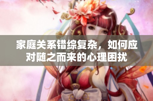 家庭关系错综复杂，如何应对随之而来的心理困扰