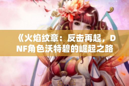 《火焰纹章：反击再起，DNF角色沃特碧的崛起之路》
