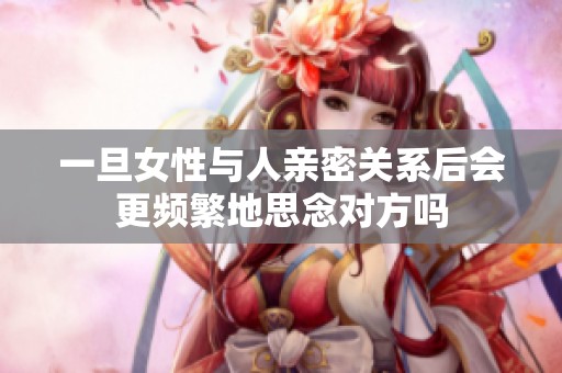 一旦女性与人亲密关系后会更频繁地思念对方吗