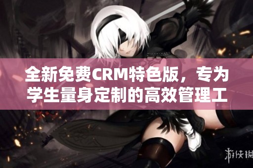 全新免费CRM特色版，专为学生量身定制的高效管理工具