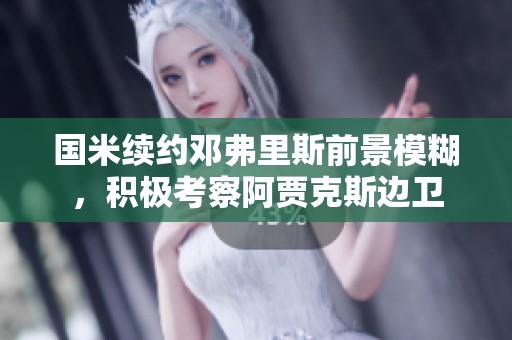 国米续约邓弗里斯前景模糊，积极考察阿贾克斯边卫