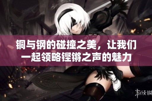 铜与钢的碰撞之美，让我们一起领略铿锵之声的魅力