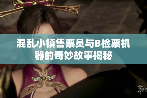 混乱小镇售票员与B检票机器的奇妙故事揭秘