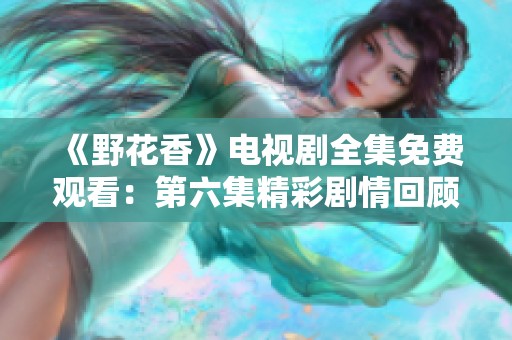《野花香》电视剧全集免费观看：第六集精彩剧情回顾与分析