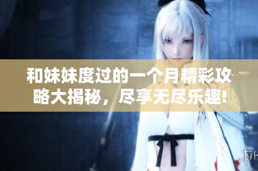 和妹妹度过的一个月精彩攻略大揭秘，尽享无尽乐趣!