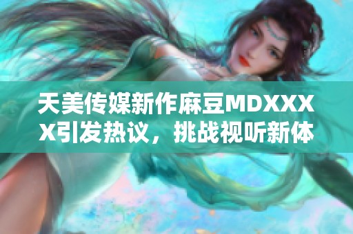 天美传媒新作麻豆MDXXXX引发热议，挑战视听新体验