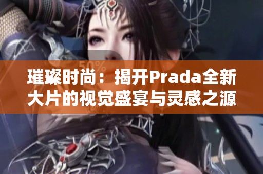 璀璨时尚：揭开Prada全新大片的视觉盛宴与灵感之源
