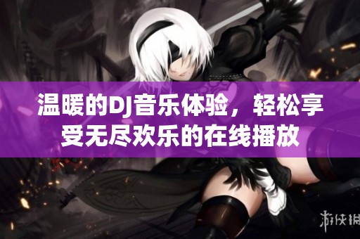 温暖的DJ音乐体验，轻松享受无尽欢乐的在线播放
