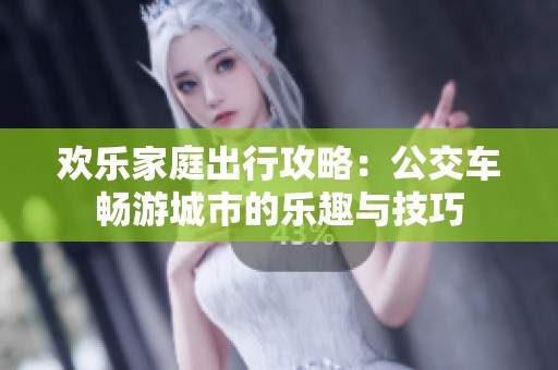 欢乐家庭出行攻略：公交车畅游城市的乐趣与技巧