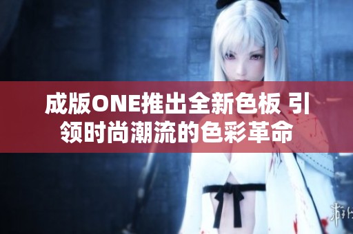 成版ONE推出全新色板 引领时尚潮流的色彩革命
